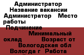 Администратор › Название вакансии ­ Администратор › Место работы ­ pracatekst@gmail.com › Подчинение ­ pracatekst@gmail.com › Минимальный оклад ­ 250 › Возраст от ­ 18 - Вологодская обл., Вологда г. Работа » Вакансии   . Вологодская обл.,Вологда г.